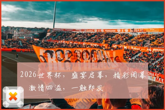 2026世界杯，盛宴启幕，精彩闭幕，激情四溢，一触即发