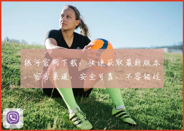 银河官网下载，快速获取最新版本，官方渠道，安全可靠，不容错过，立即下载