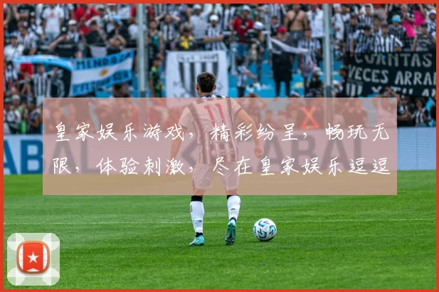 皇家娱乐游戏，精彩纷呈，畅玩无限，体验刺激，尽在皇家娱乐逗逗乐逗逗赢