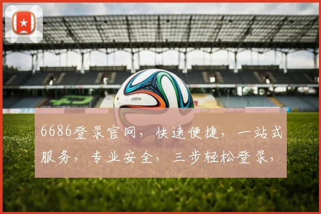 6686登录官网，快速便捷，一站式服务，专业安全，三步轻松登录，体验非凡