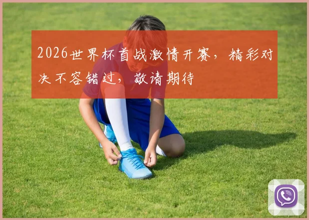 2026世界杯首战激情开赛，精彩对决不容错过，敬请期待