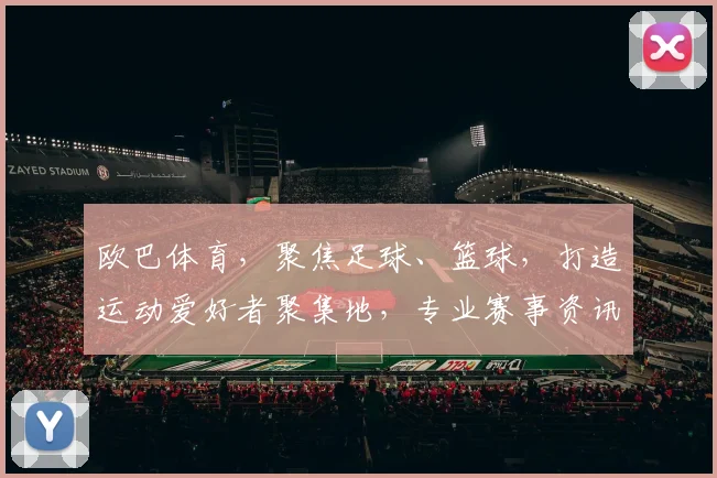 欧巴体育，聚焦足球、篮球，打造运动爱好者聚集地，专业赛事资讯一网打尽