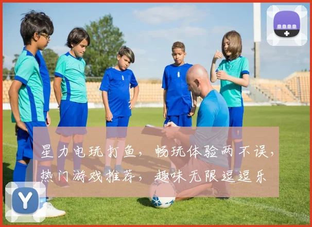 星力电玩打鱼，畅玩体验两不误，热门游戏推荐，趣味无限逗逗乐