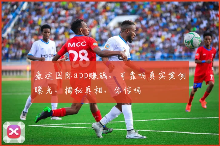 豪运国际app赚钱，可靠吗真实案例曝光，揭秘真相，你信吗