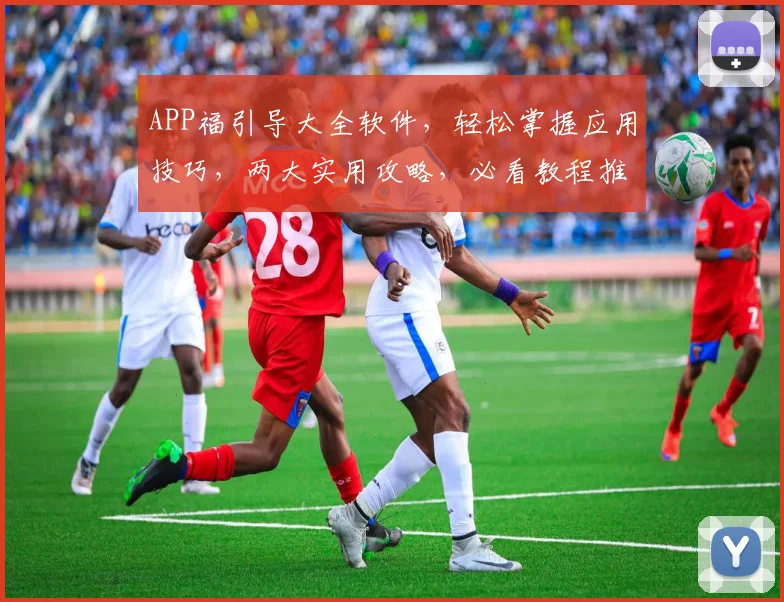APP福引导大全软件，轻松掌握应用技巧，两大实用攻略，必看教程推荐