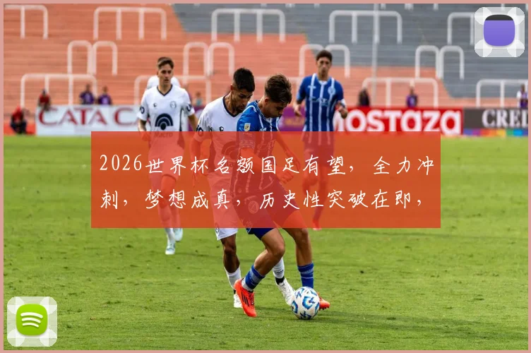 2026世界杯名额国足有望，全力冲刺，梦想成真，历史性突破在即，不容错过
