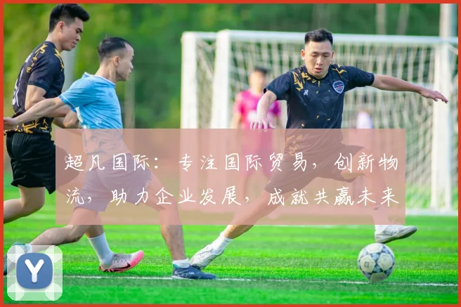 超凡国际：专注国际贸易，创新物流，助力企业发展，成就共赢未来，打造一流平台。