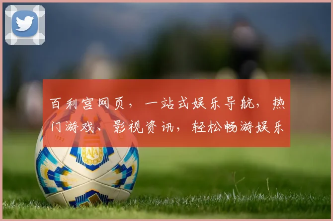 百利宫网页，一站式娱乐导航，热门游戏、影视资讯，轻松畅游娱乐世界，精彩不容错过