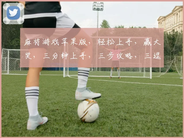 麻将游戏苹果版，轻松上手，赢大奖，三分钟上手，三步攻略，三逗乐翻天