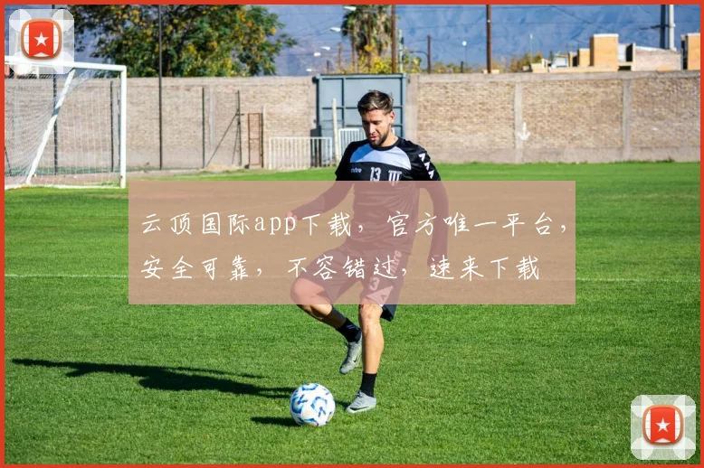 云顶国际app下载，官方唯一平台，安全可靠，不容错过，速来下载